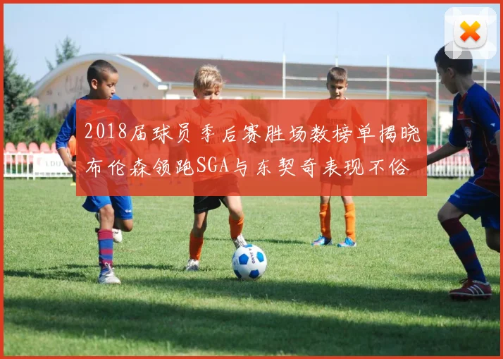 2018届球员季后赛胜场数榜单揭晓布伦森领跑SGA与东契奇表现不俗