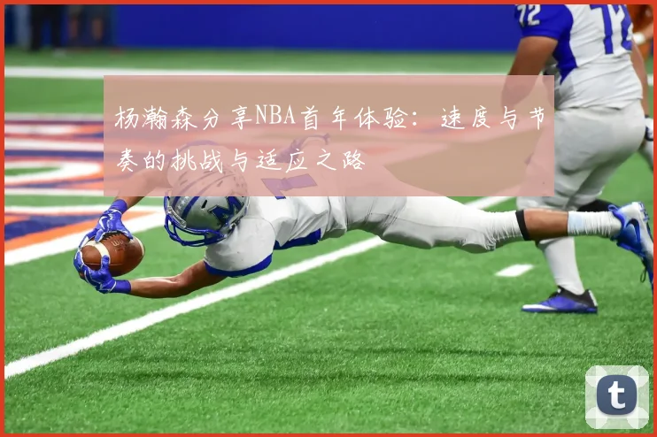 杨瀚森分享NBA首年体验：速度与节奏的挑战与适应之路