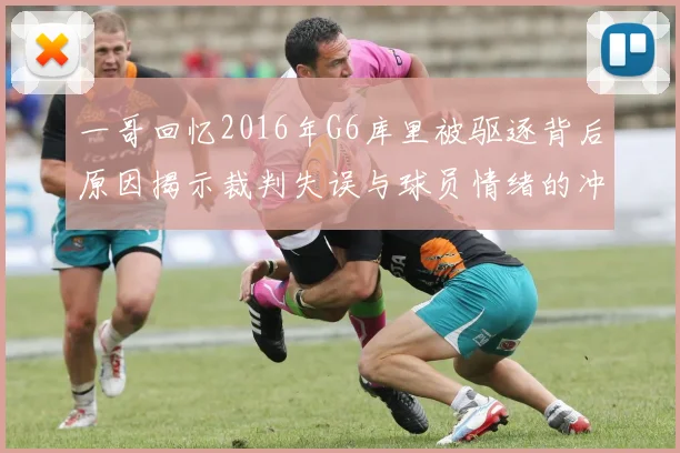 一哥回忆2016年G6库里被驱逐背后原因揭示裁判失误与球员情绪的冲突