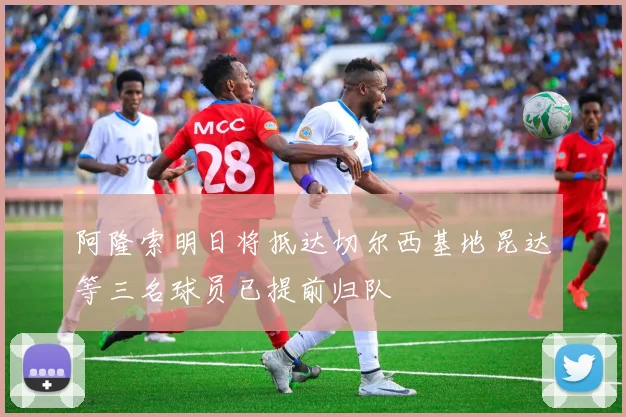 阿隆索明日将抵达切尔西基地昆达等三名球员已提前归队
