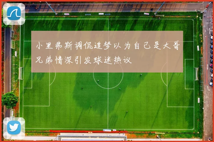 小里弗斯调侃追梦以为自己是大哥兄弟情深引发球迷热议