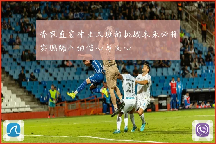 香农直言冲击文班的挑战未来必将实现隔扣的信心与决心