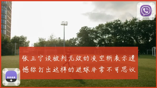 张玉宁谈被判无效的凌空斩表示遗憾称打出这样的进球非常不可思议