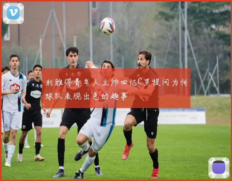 利雅得青年人主帅回忆C罗提问为何球队表现出色的趣事