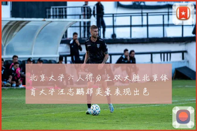 北京大学六人得分上双大胜北京体育大学汪志鹏邓奕豪表现出色