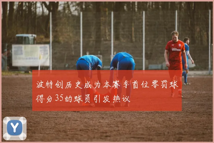 波特创历史成为本赛季首位零罚球得分35的球员引发热议